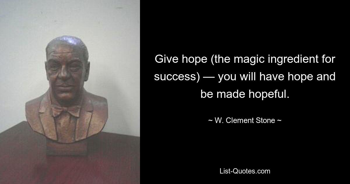 Give hope (the magic ingredient for success) — you will have hope and be made hopeful. — © W. Clement Stone