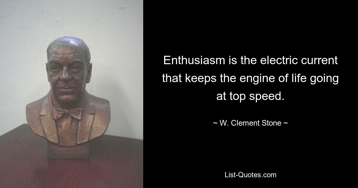 Enthusiasm is the electric current that keeps the engine of life going at top speed. — © W. Clement Stone