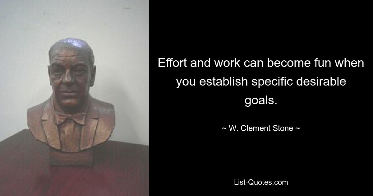 Effort and work can become fun when you establish specific desirable goals. — © W. Clement Stone