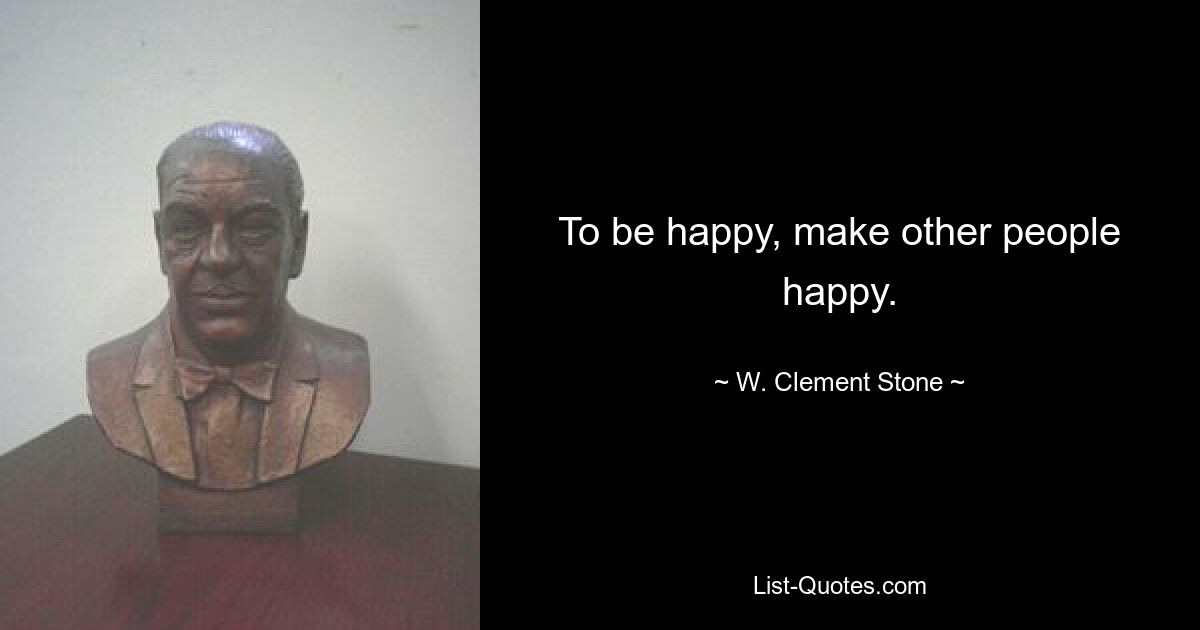 To be happy, make other people happy. — © W. Clement Stone