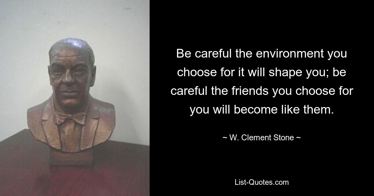 Be careful the environment you choose for it will shape you; be careful the friends you choose for you will become like them. — © W. Clement Stone