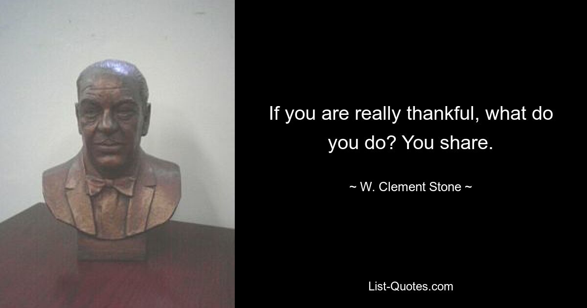 If you are really thankful, what do you do? You share. — © W. Clement Stone