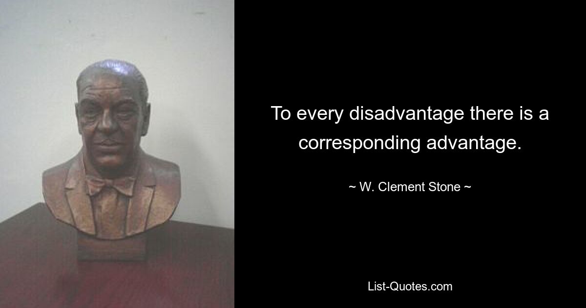 To every disadvantage there is a corresponding advantage. — © W. Clement Stone