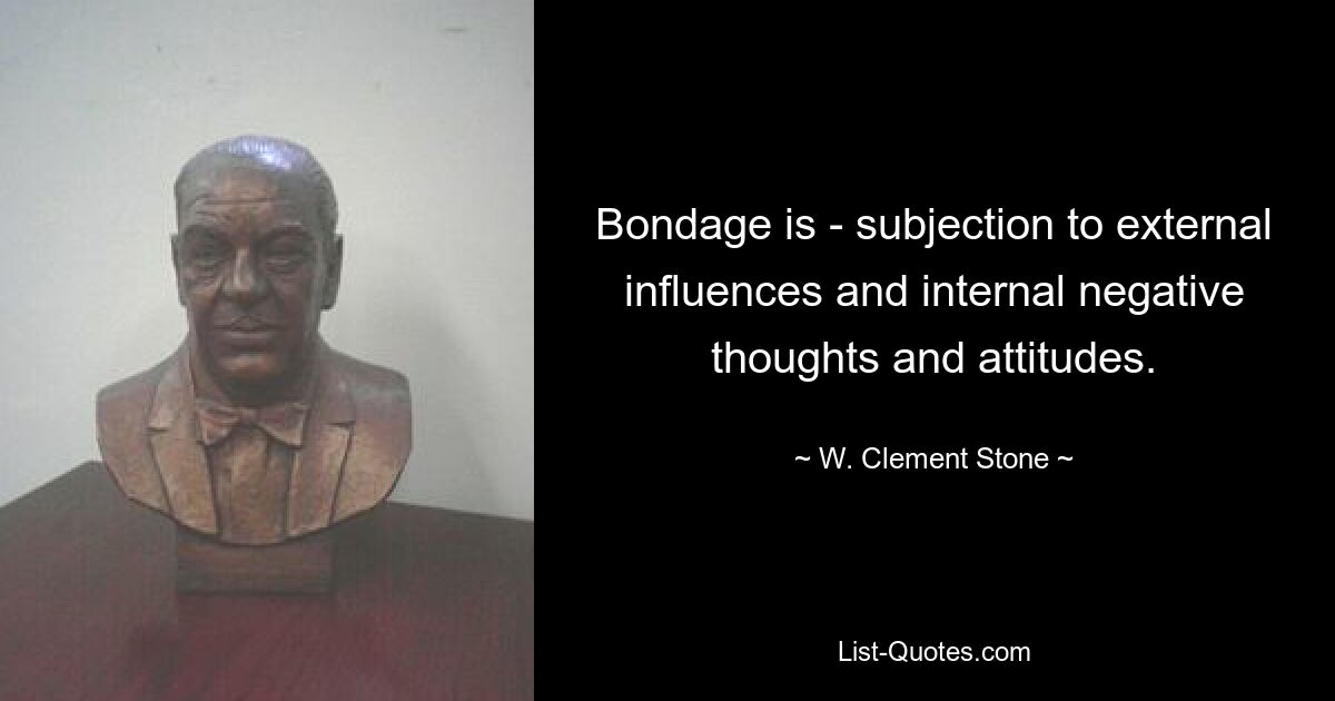 Bondage is - subjection to external influences and internal negative thoughts and attitudes. — © W. Clement Stone