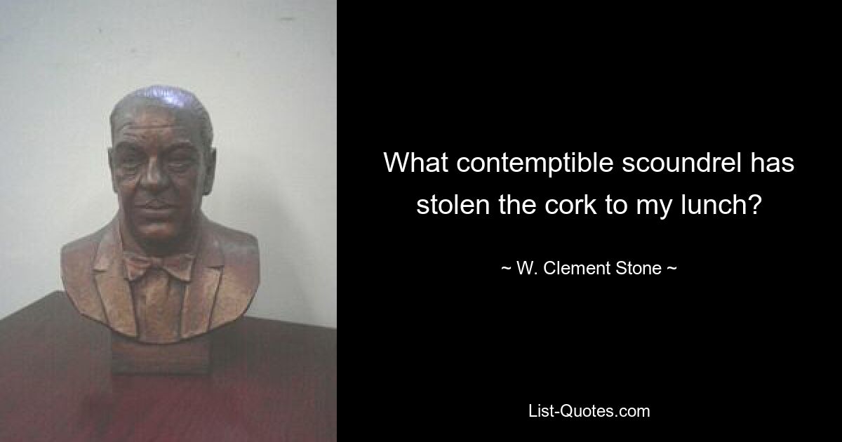 What contemptible scoundrel has stolen the cork to my lunch? — © W. Clement Stone