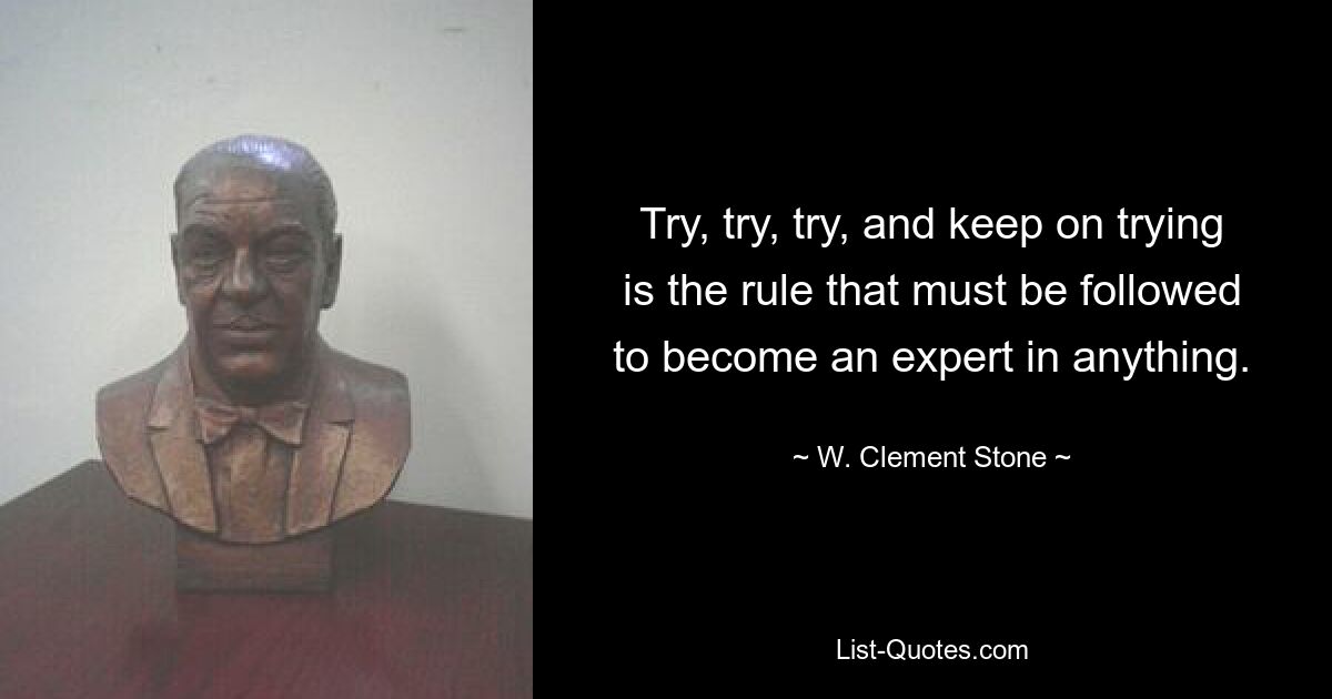 Try, try, try, and keep on trying is the rule that must be followed to become an expert in anything. — © W. Clement Stone