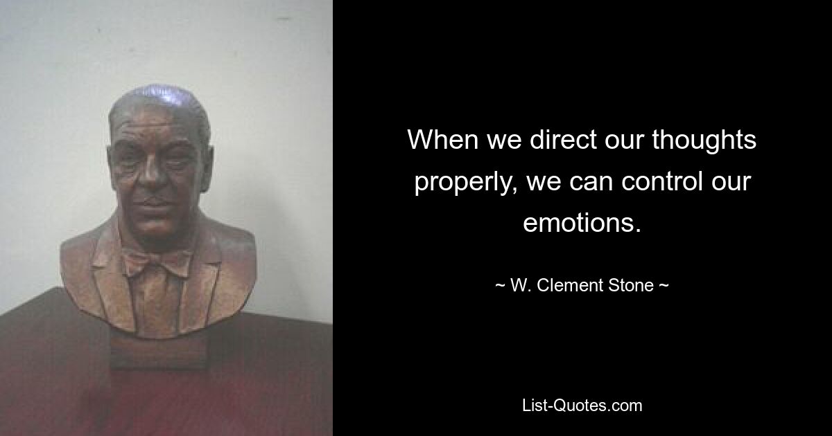 When we direct our thoughts properly, we can control our emotions. — © W. Clement Stone