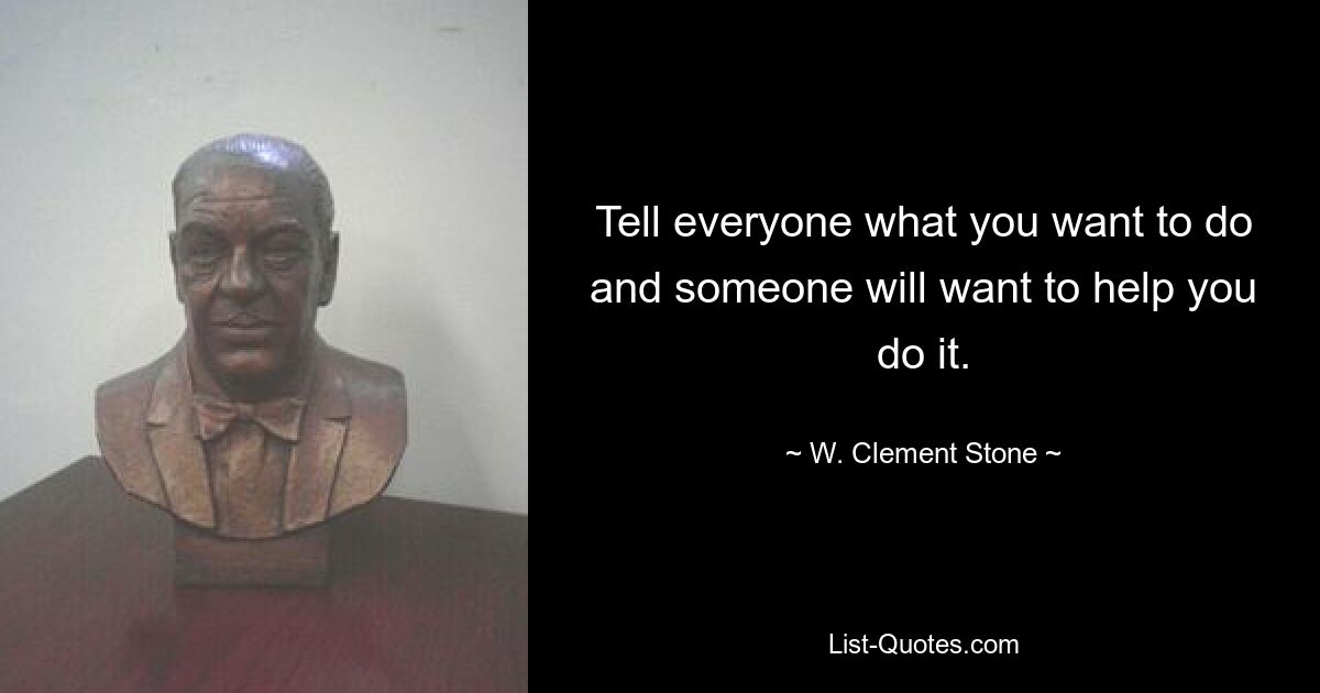 Tell everyone what you want to do and someone will want to help you do it. — © W. Clement Stone