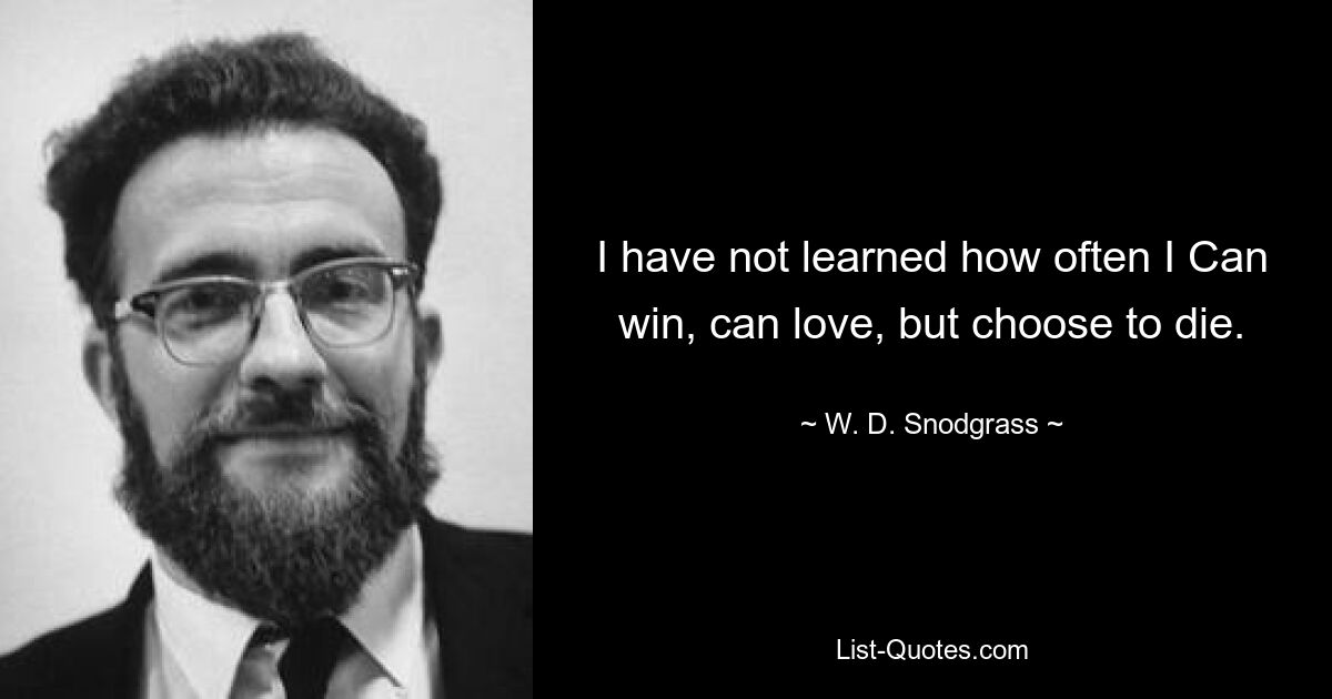 I have not learned how often I Can win, can love, but choose to die. — © W. D. Snodgrass