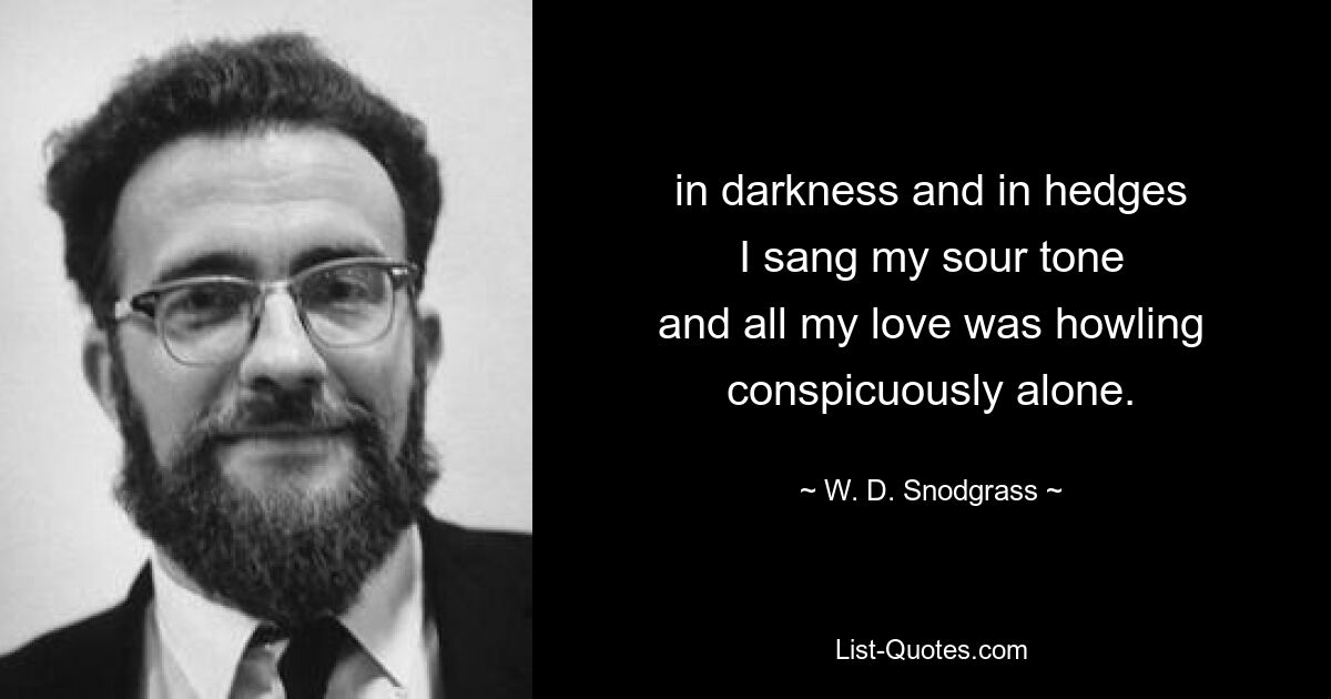 in darkness and in hedges
I sang my sour tone
and all my love was howling
conspicuously alone. — © W. D. Snodgrass