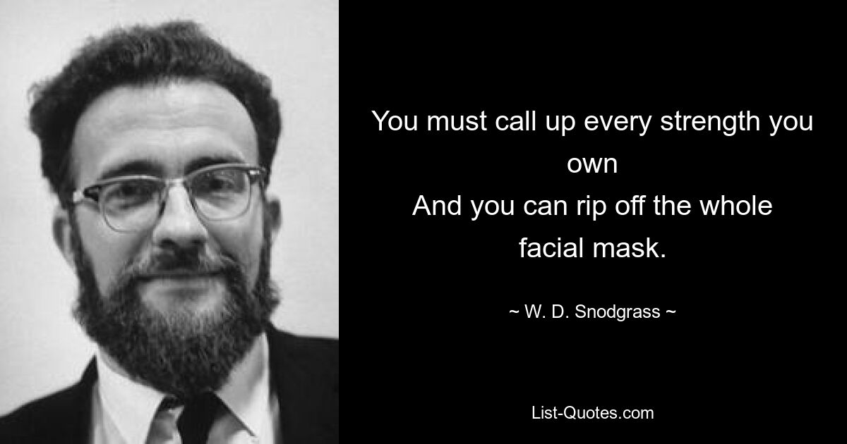 You must call up every strength you own
And you can rip off the whole facial mask. — © W. D. Snodgrass