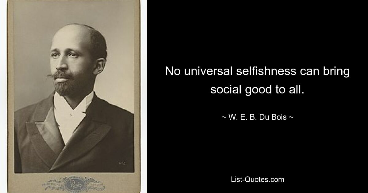 No universal selfishness can bring social good to all. — © W. E. B. Du Bois