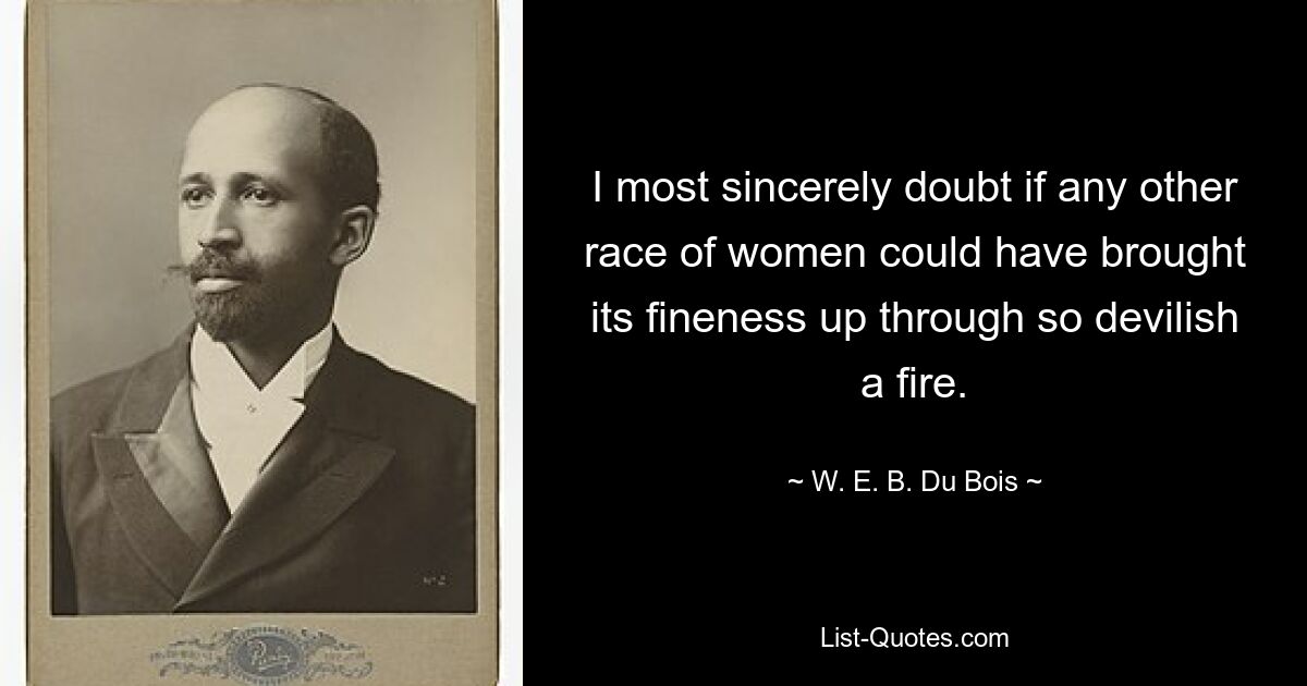 I most sincerely doubt if any other race of women could have brought its fineness up through so devilish a fire. — © W. E. B. Du Bois