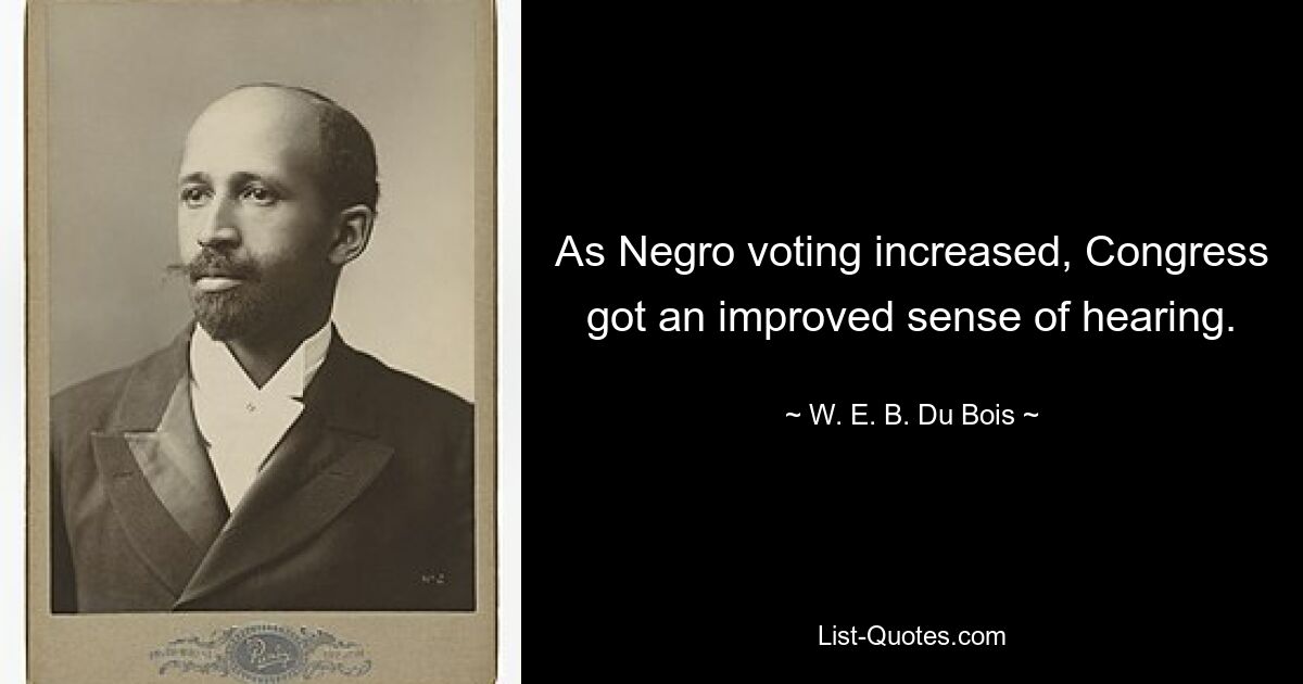 As Negro voting increased, Congress got an improved sense of hearing. — © W. E. B. Du Bois