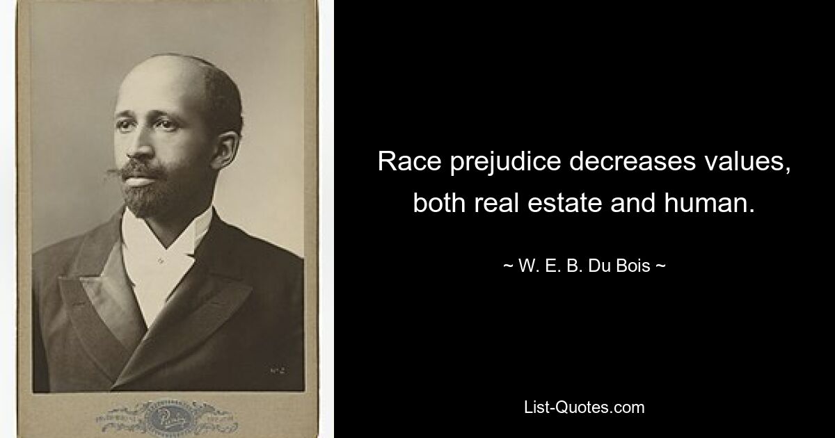 Race prejudice decreases values, both real estate and human. — © W. E. B. Du Bois