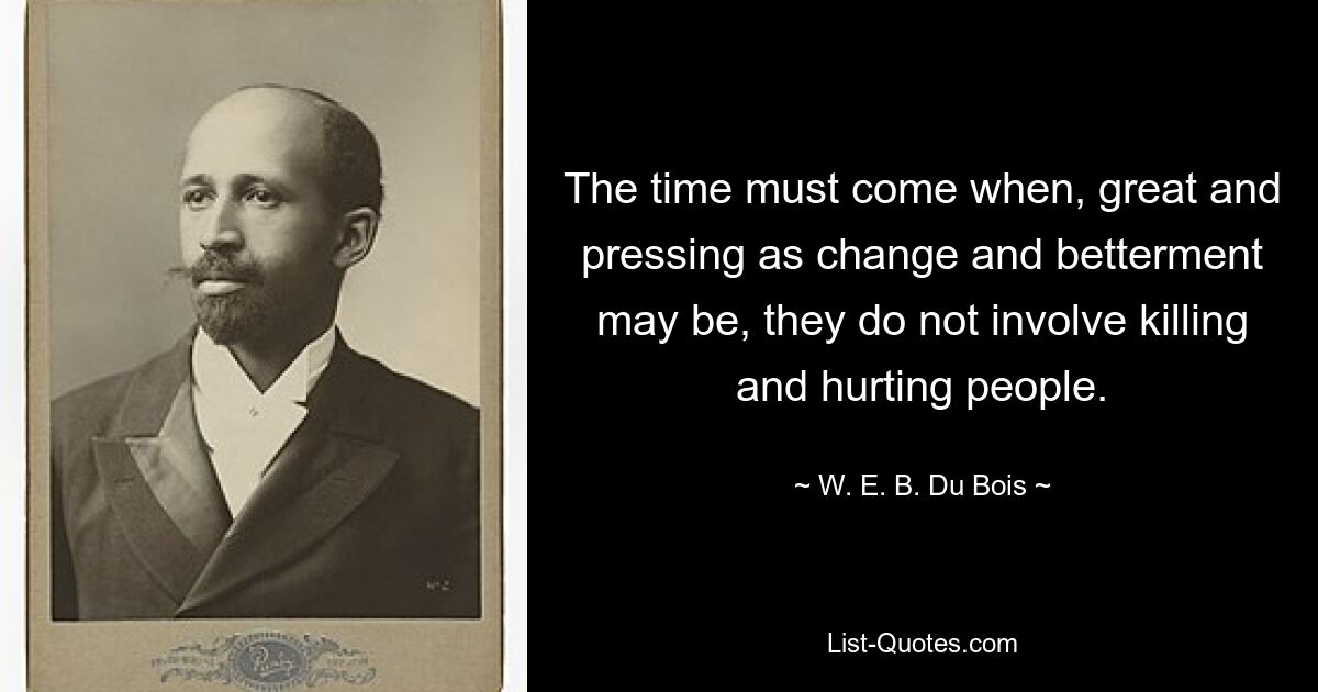 Должно наступить время, когда, какими бы великими и неотложными ни были перемены и улучшения, они не связаны с убийством и причинением вреда людям. — © ВЕБ Дюбуа 