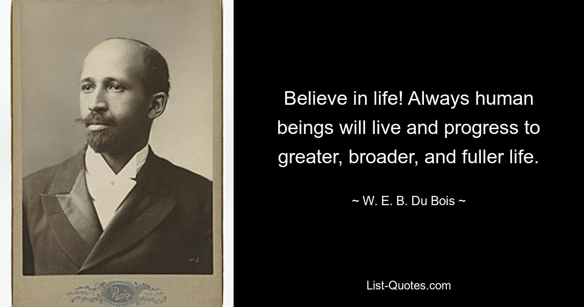 Believe in life! Always human beings will live and progress to greater, broader, and fuller life. — © W. E. B. Du Bois