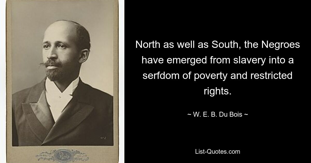 North as well as South, the Negroes have emerged from slavery into a serfdom of poverty and restricted rights. — © W. E. B. Du Bois