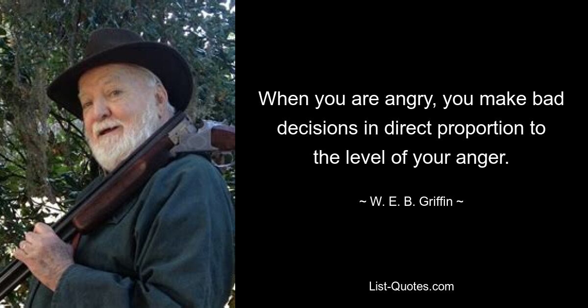 When you are angry, you make bad decisions in direct proportion to the level of your anger. — © W. E. B. Griffin