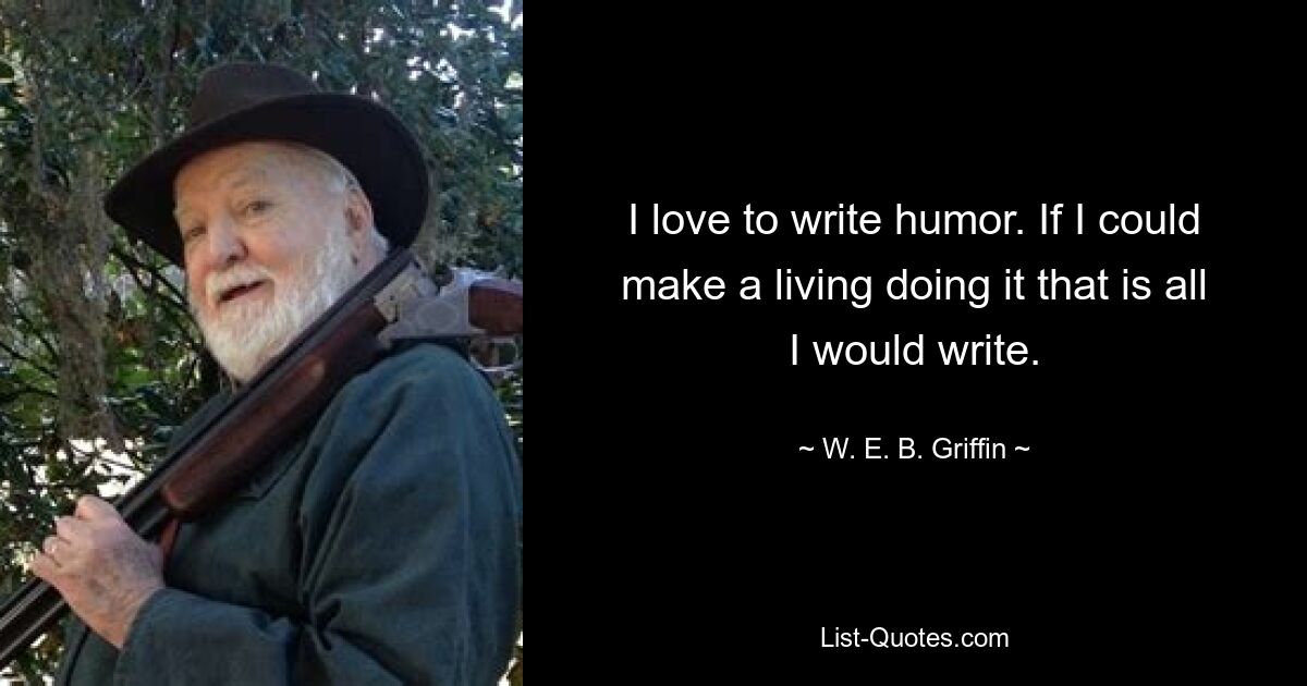 I love to write humor. If I could make a living doing it that is all I would write. — © W. E. B. Griffin