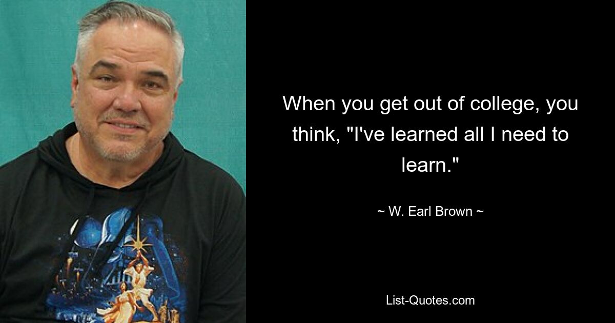 When you get out of college, you think, "I've learned all I need to learn." — © W. Earl Brown