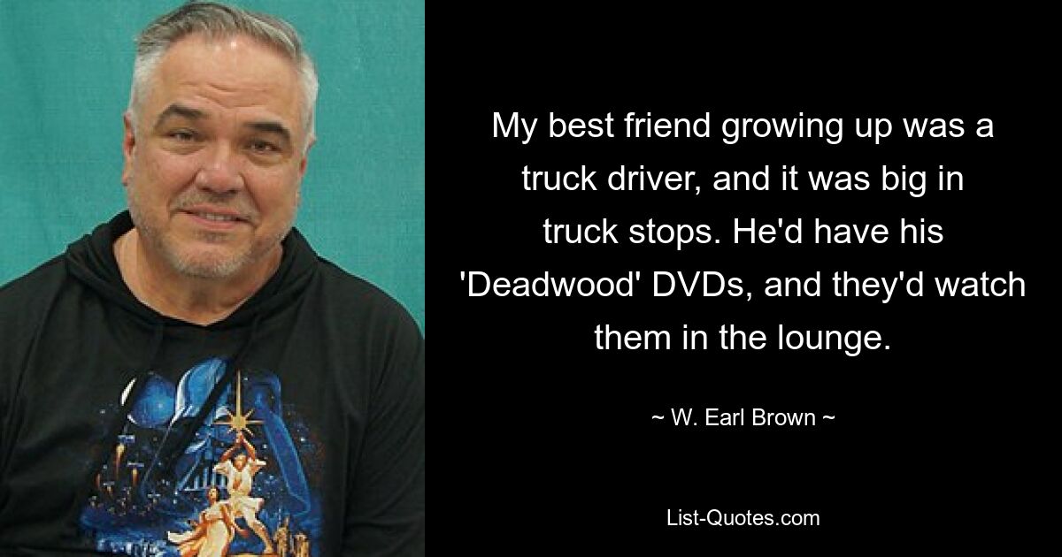 My best friend growing up was a truck driver, and it was big in truck stops. He'd have his 'Deadwood' DVDs, and they'd watch them in the lounge. — © W. Earl Brown