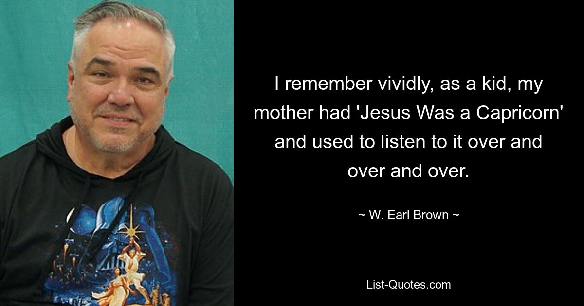 I remember vividly, as a kid, my mother had 'Jesus Was a Capricorn' and used to listen to it over and over and over. — © W. Earl Brown