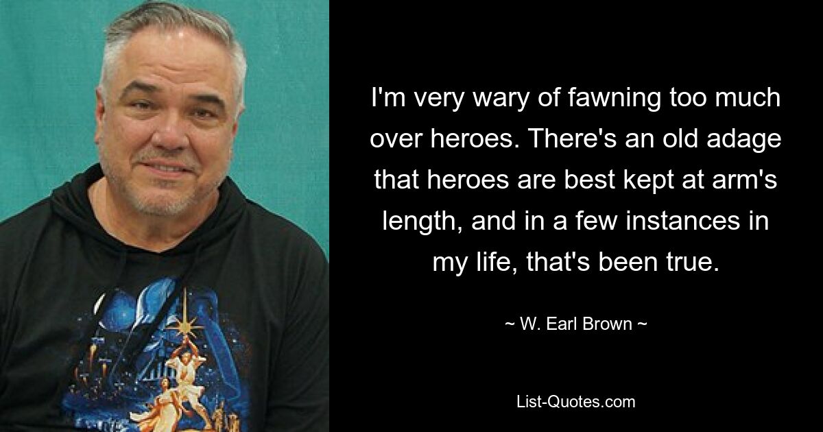 I'm very wary of fawning too much over heroes. There's an old adage that heroes are best kept at arm's length, and in a few instances in my life, that's been true. — © W. Earl Brown