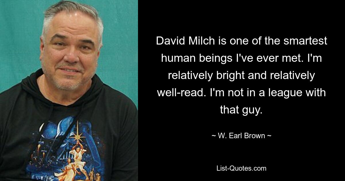 David Milch is one of the smartest human beings I've ever met. I'm relatively bright and relatively well-read. I'm not in a league with that guy. — © W. Earl Brown