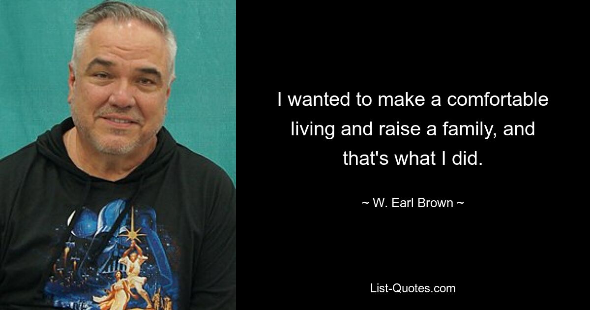 I wanted to make a comfortable living and raise a family, and that's what I did. — © W. Earl Brown