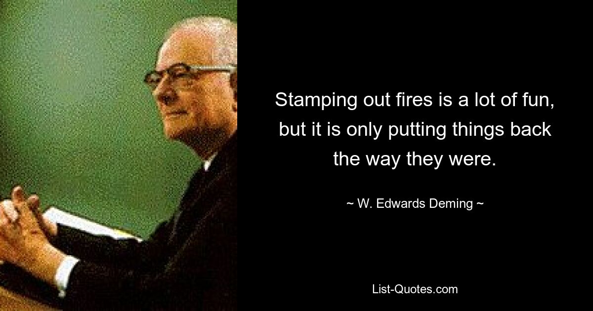 Stamping out fires is a lot of fun, but it is only putting things back the way they were. — © W. Edwards Deming