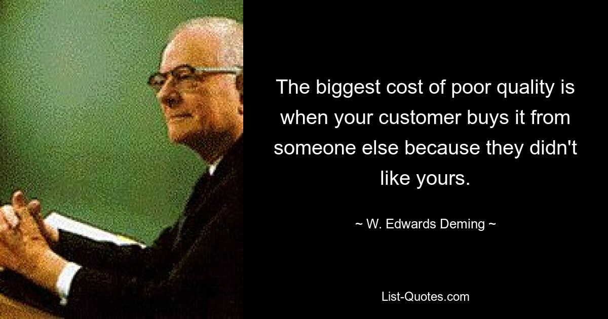 The biggest cost of poor quality is when your customer buys it from someone else because they didn't like yours. — © W. Edwards Deming