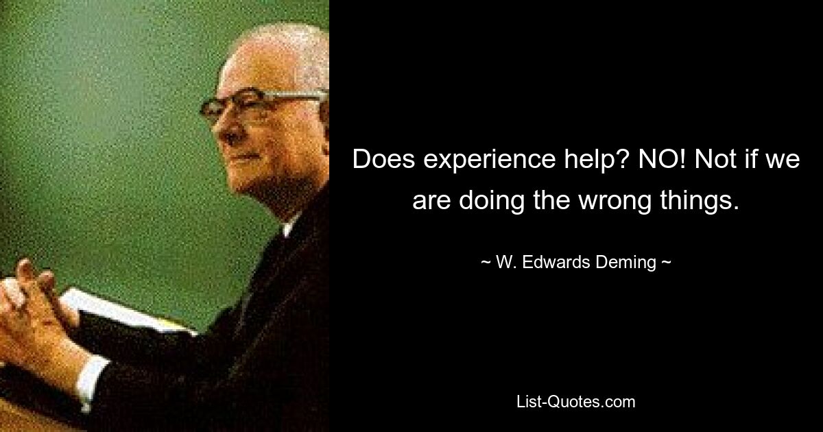 Does experience help? NO! Not if we are doing the wrong things. — © W. Edwards Deming