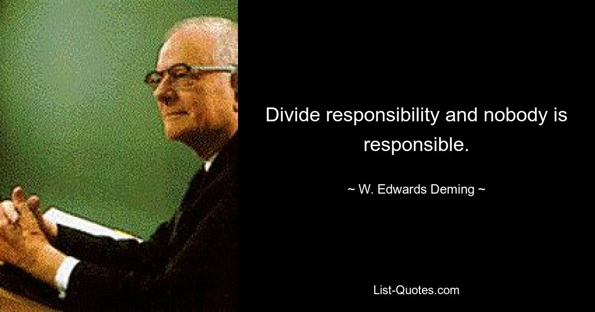 Divide responsibility and nobody is responsible. — © W. Edwards Deming