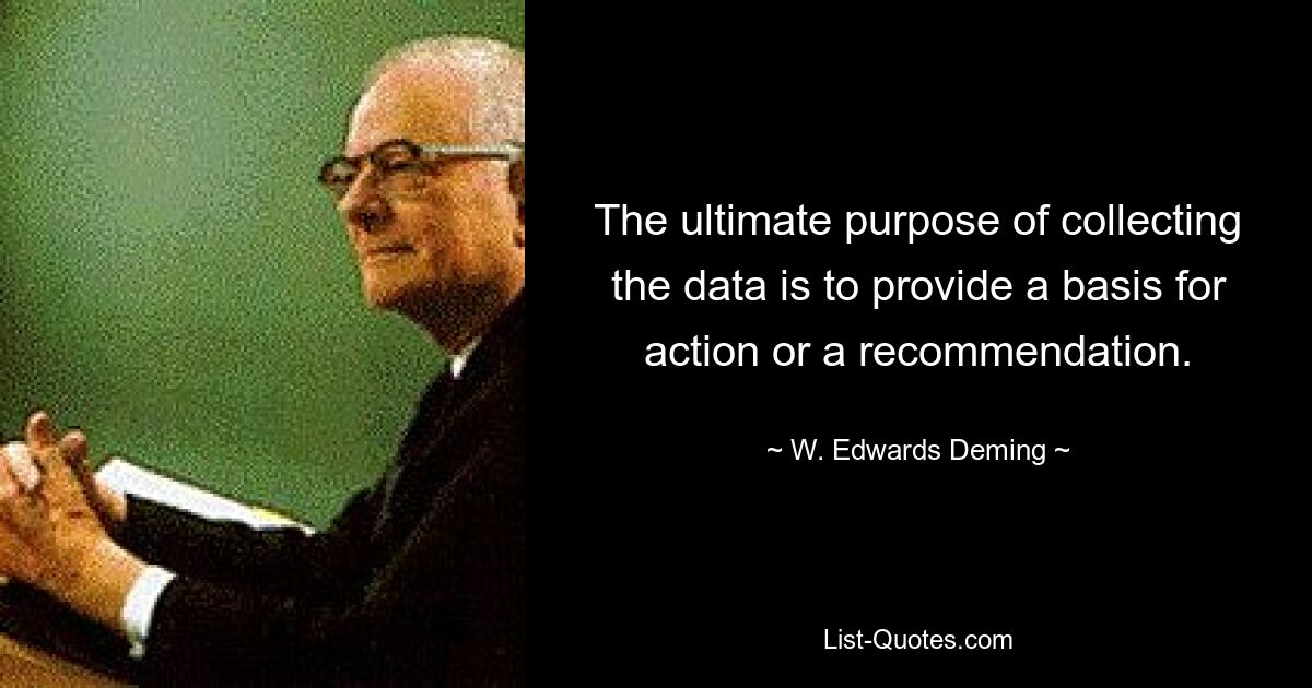 The ultimate purpose of collecting the data is to provide a basis for action or a recommendation. — © W. Edwards Deming