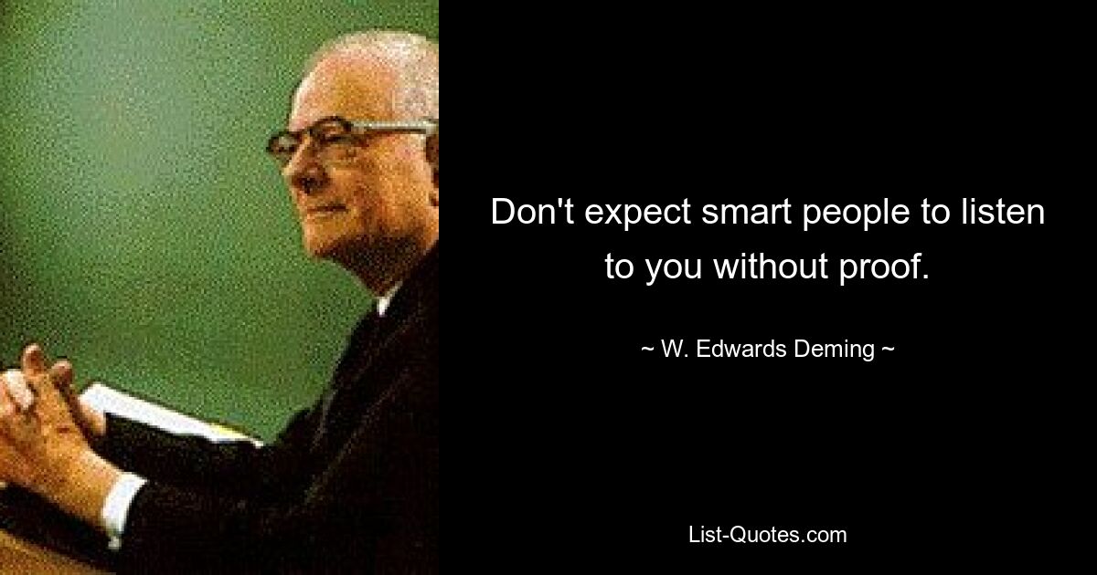 Don't expect smart people to listen to you without proof. — © W. Edwards Deming