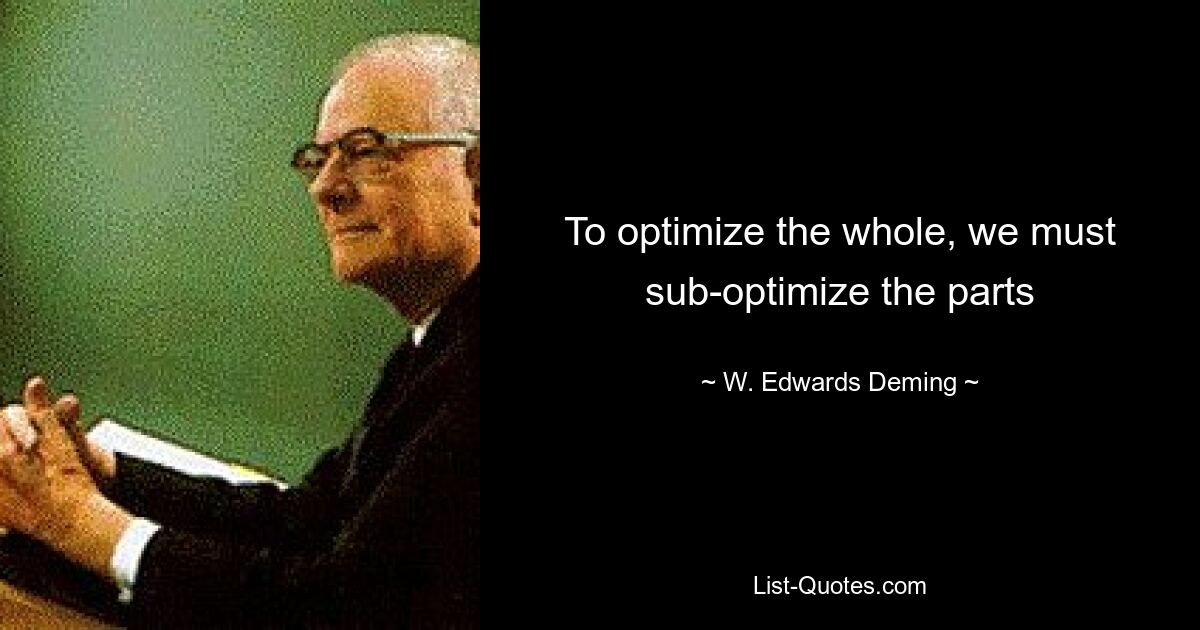 To optimize the whole, we must sub-optimize the parts — © W. Edwards Deming