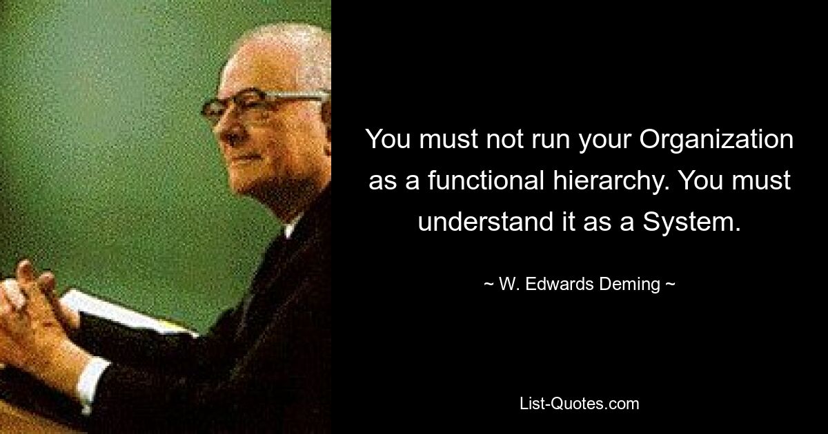 You must not run your Organization as a functional hierarchy. You must understand it as a System. — © W. Edwards Deming