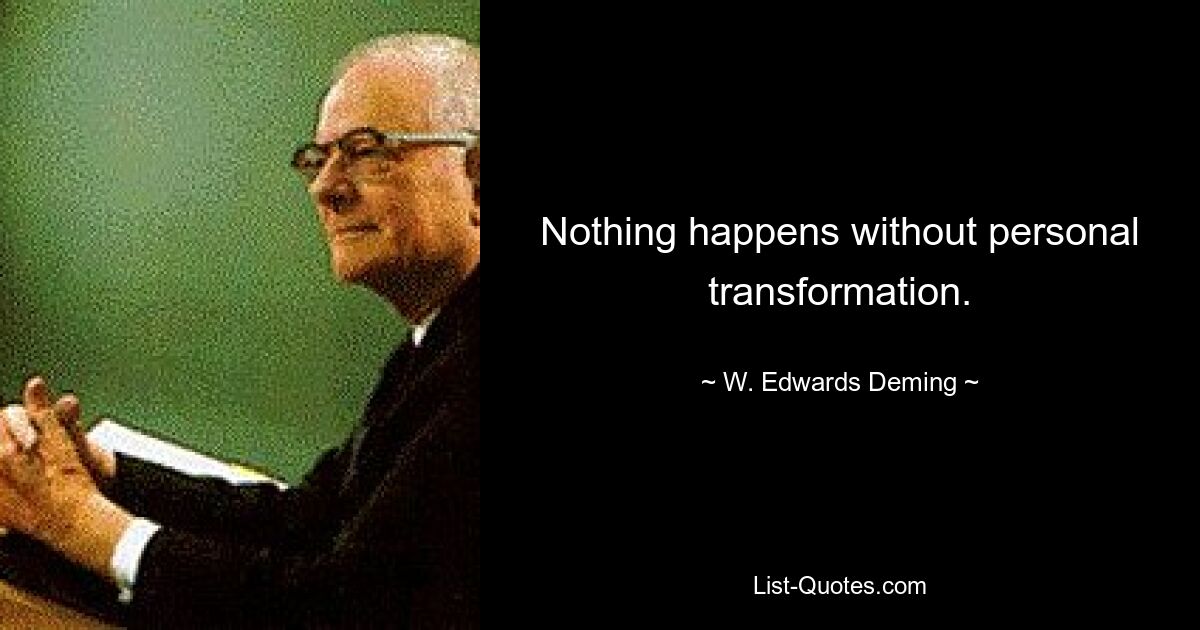 Nothing happens without personal transformation. — © W. Edwards Deming