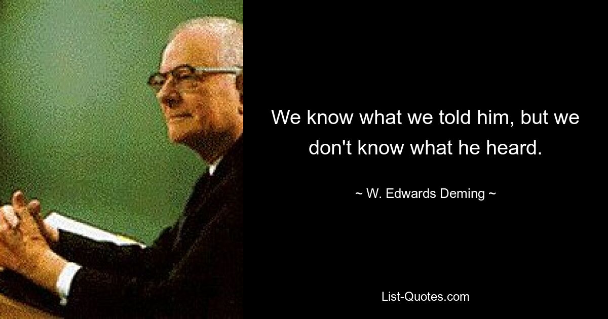 We know what we told him, but we don't know what he heard. — © W. Edwards Deming