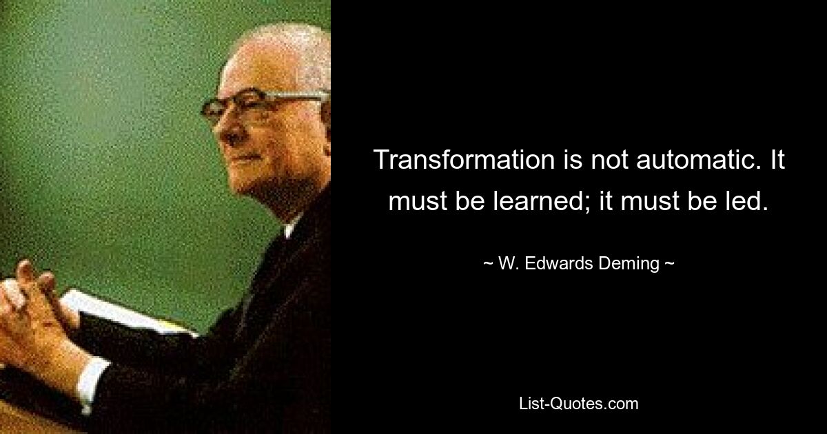 Transformation is not automatic. It must be learned; it must be led. — © W. Edwards Deming