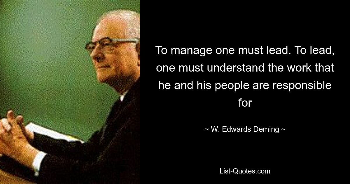 To manage one must lead. To lead, one must understand the work that he and his people are responsible for — © W. Edwards Deming