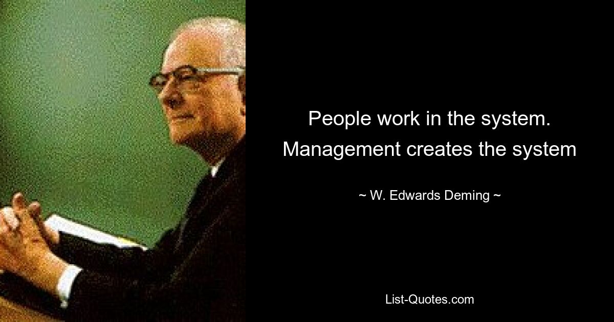 People work in the system. Management creates the system — © W. Edwards Deming