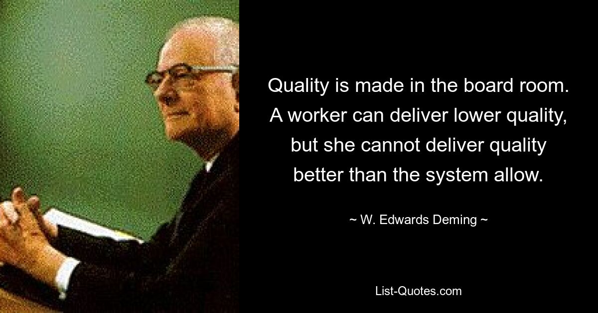 Qualität entsteht in der Vorstandsetage. Ein Arbeiter kann eine geringere Qualität liefern, aber er kann keine bessere Qualität liefern, als das System zulässt. — © W. Edwards Deming 