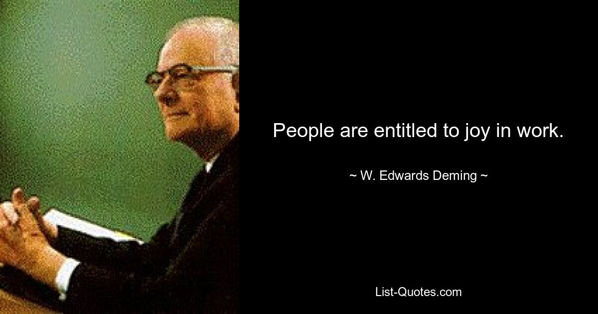 People are entitled to joy in work. — © W. Edwards Deming