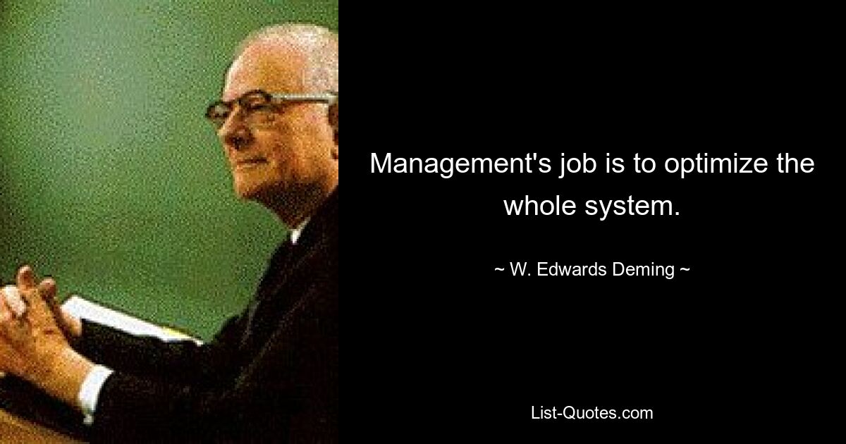 Management's job is to optimize the whole system. — © W. Edwards Deming