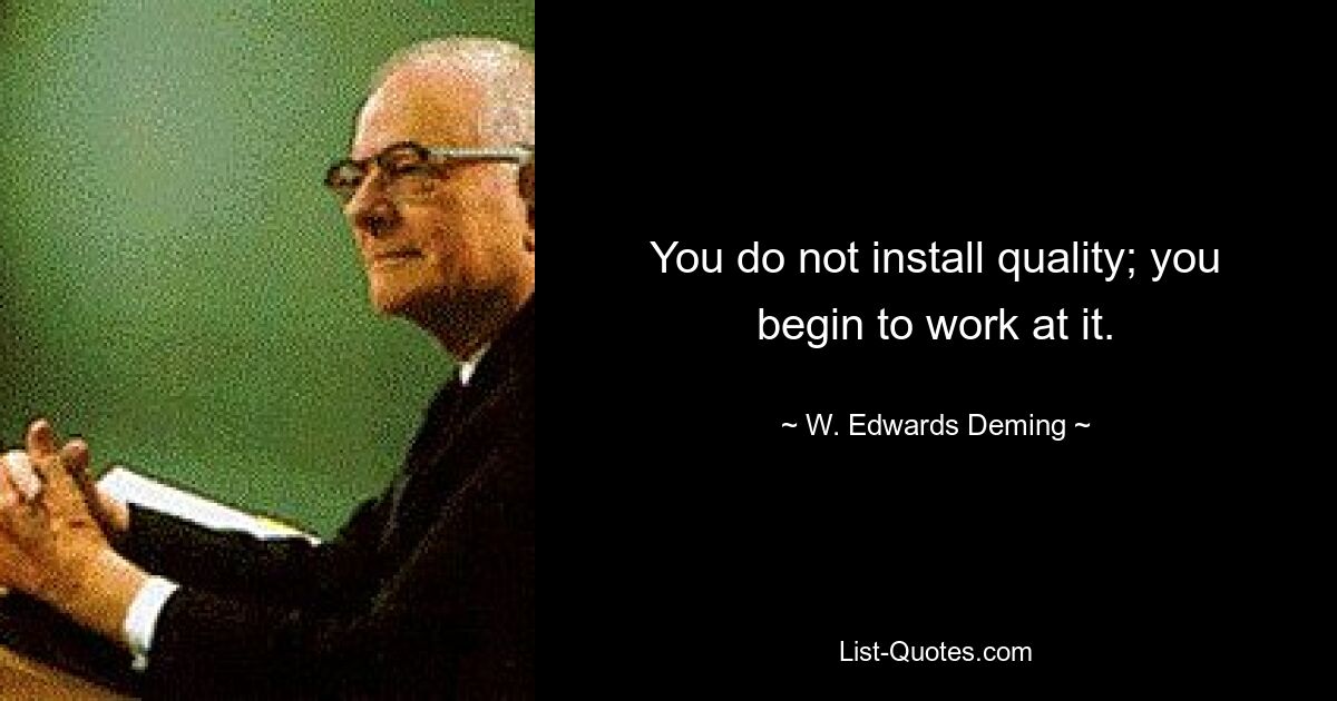 You do not install quality; you begin to work at it. — © W. Edwards Deming