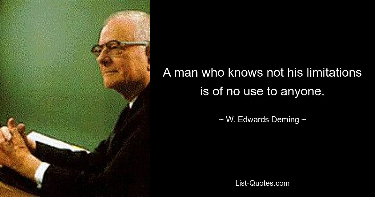 A man who knows not his limitations is of no use to anyone. — © W. Edwards Deming