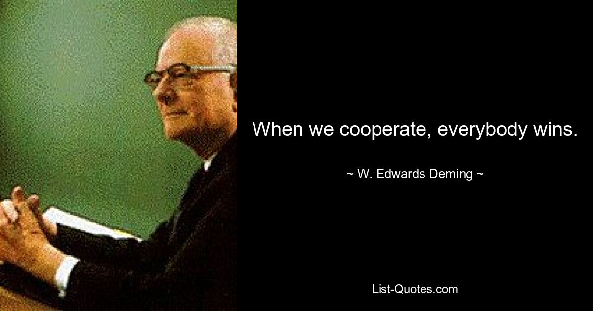 When we cooperate, everybody wins. — © W. Edwards Deming