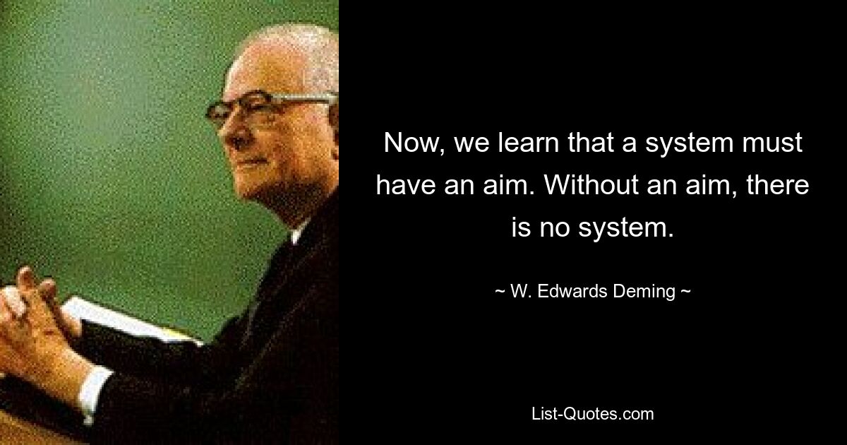 Now, we learn that a system must have an aim. Without an aim, there is no system. — © W. Edwards Deming